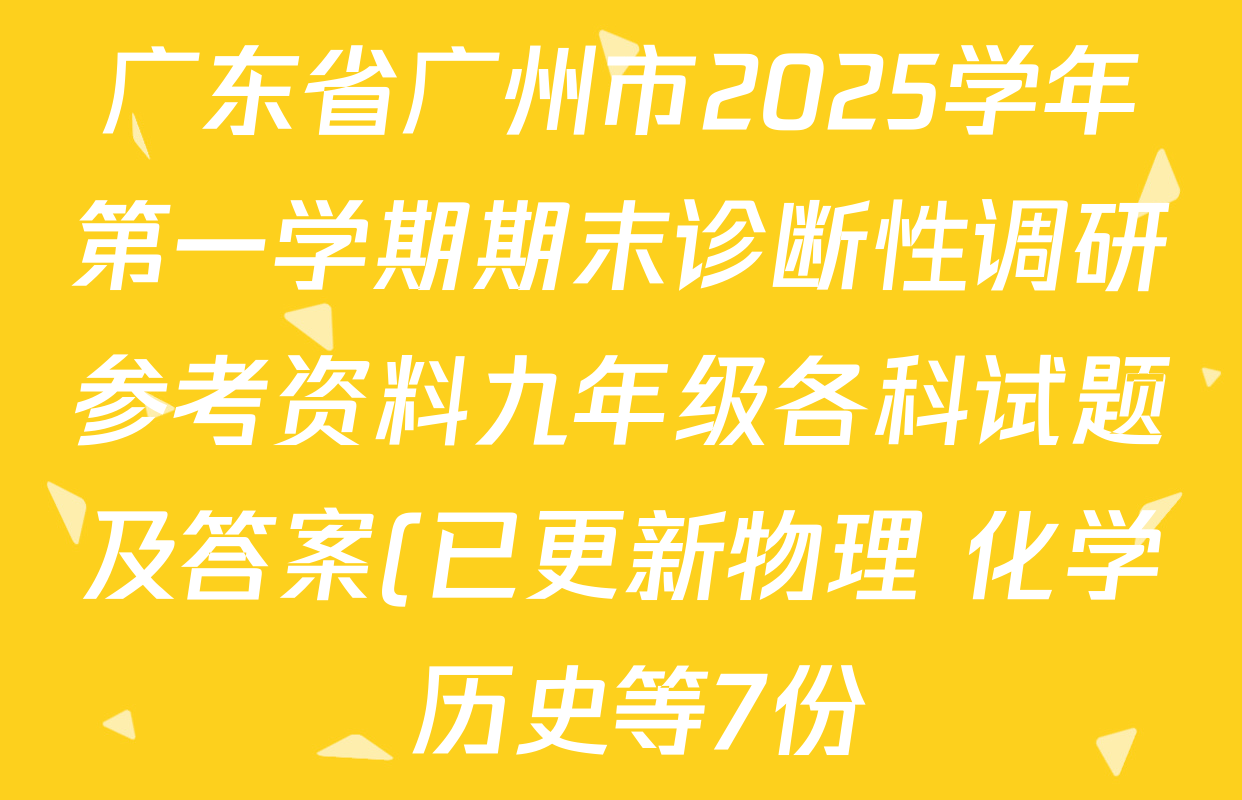 广东省广州市2025学年第一学期期末诊断性调研参考资料九年级各科试题及答案(已更新物理 化学 历史等7份) 广东省广州市2025学年第一学期期末诊断性调研参考资料九年级各科试题及答案(已更新物理 化学 历史等7份)
